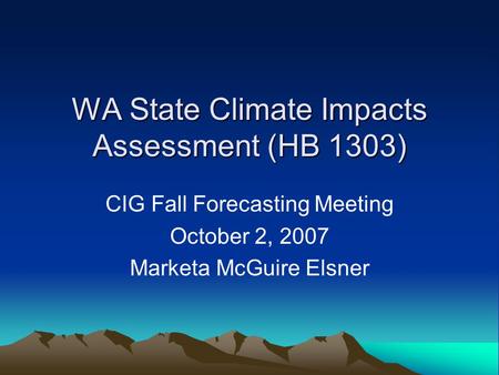 WA State Climate Impacts Assessment (HB 1303) CIG Fall Forecasting Meeting October 2, 2007 Marketa McGuire Elsner.
