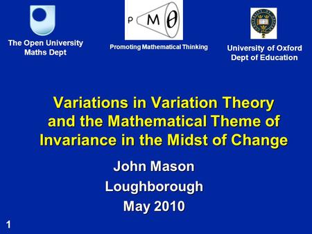 1 Variations in Variation Theory and the Mathematical Theme of Invariance in the Midst of Change John Mason Loughborough May 2010 The Open University Maths.