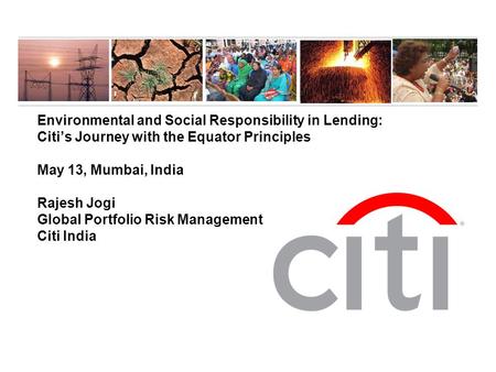Environmental and Social Responsibility in Lending: Citi’s Journey with the Equator Principles May 13, Mumbai, India Rajesh Jogi Global Portfolio Risk.