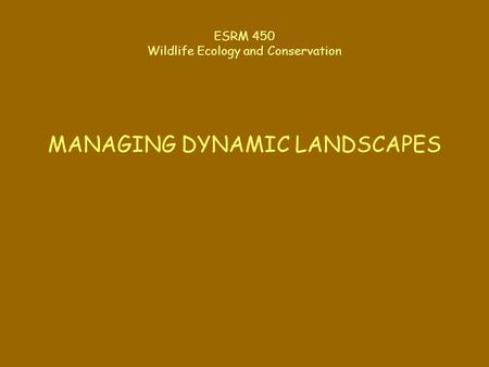 ESRM 450 Wildlife Ecology and Conservation MANAGING DYNAMIC LANDSCAPES.