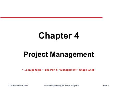 ©Ian Sommerville 2000Software Engineering, 6th edition. Chapter 4 Slide 1 Chapter 4 Project Management “…a huge topic.” See Part 6, “Management”, Chaps.