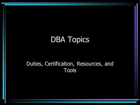 DBA Topics Duties, Certification, Resources, and Tools.