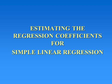 ESTIMATING THE REGRESSION COEFFICIENTS FOR SIMPLE LINEAR REGRESSION.