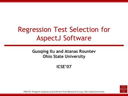 PRESTO: Program Analyses and Software Tools Research Group, Ohio State University Regression Test Selection for AspectJ Software Guoqing Xu and Atanas.
