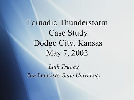 Tornadic Thunderstorm Case Study Dodge City, Kansas May 7, 2002 Linh Truong San Francisco State University Linh Truong San Francisco State University.