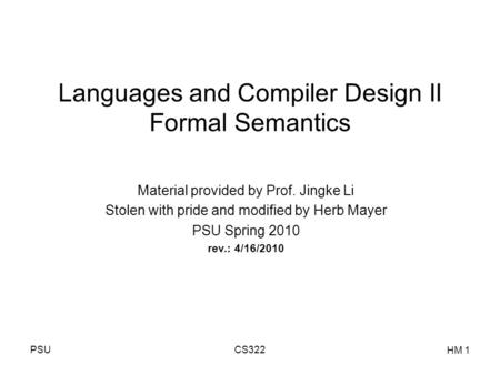 PSUCS322 HM 1 Languages and Compiler Design II Formal Semantics Material provided by Prof. Jingke Li Stolen with pride and modified by Herb Mayer PSU Spring.