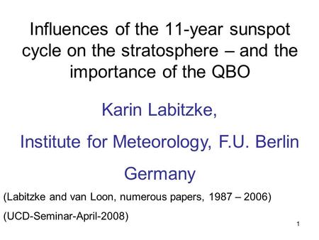 1 Influences of the 11-year sunspot cycle on the stratosphere – and the importance of the QBO Karin Labitzke, Institute for Meteorology, F.U. Berlin Germany.