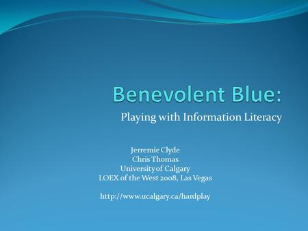 Playing with Information Literacy Jerremie Clyde Chris Thomas University of Calgary LOEX of the West 2008, Las Vegas