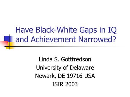 Have Black-White Gaps in IQ and Achievement Narrowed? Linda S. Gottfredson University of Delaware Newark, DE 19716 USA ISIR 2003.