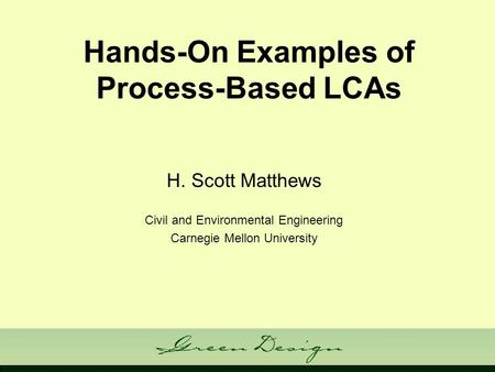 Hands-On Examples of Process-Based LCAs H. Scott Matthews Civil and Environmental Engineering Carnegie Mellon University.