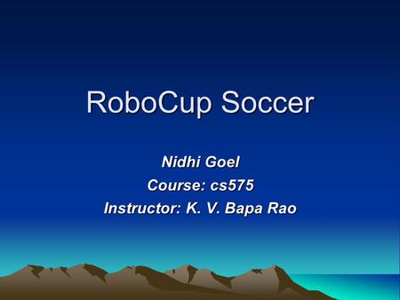 RoboCup Soccer‏ Nidhi Goel Course: cs575 Instructor: K. V. Bapa Rao.