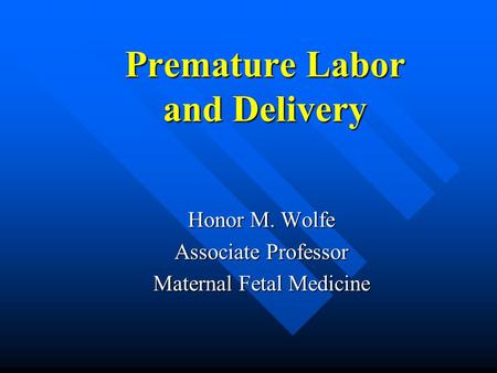 Premature Labor and Delivery Honor M. Wolfe Associate Professor Maternal Fetal Medicine.