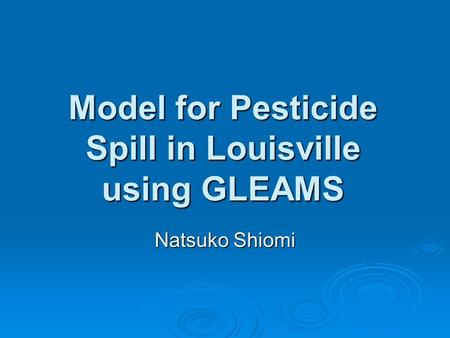 Model for Pesticide Spill in Louisville using GLEAMS Natsuko Shiomi.