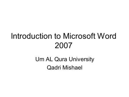 Introduction to Microsoft Word 2007 Um AL Qura University Qadri Mishael.