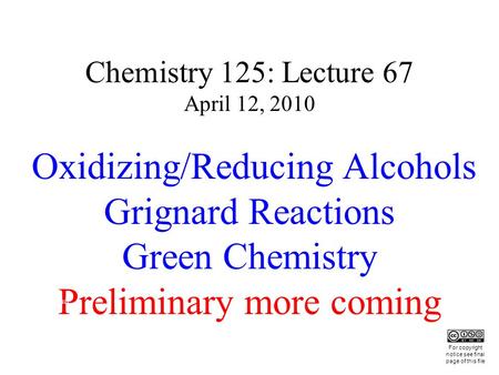 Chemistry 125: Lecture 67 April 12, 2010 Oxidizing/Reducing Alcohols Grignard Reactions Green Chemistry Preliminary more coming This For copyright notice.
