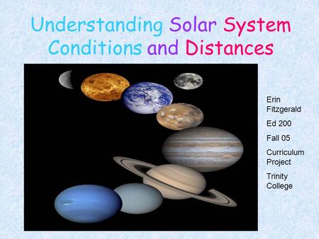 Understanding Solar System Conditions and Distances Erin Fitzgerald Ed 200 Fall 05 Curriculum Project Trinity College.