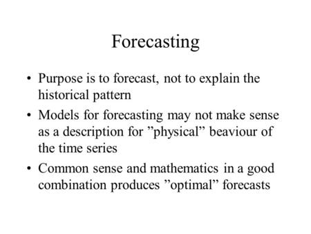Forecasting Purpose is to forecast, not to explain the historical pattern Models for forecasting may not make sense as a description for ”physical” beaviour.