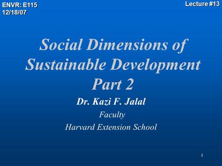 1 Social Dimensions of Sustainable Development Part 2 Dr. Kazi F. Jalal Faculty Harvard Extension School ENVR: E115 12/18/07 Lecture #13.