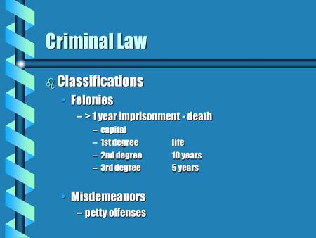 Criminal Law b Classifications FeloniesFelonies –> 1 year imprisonment - death –capital –1st degreelife –2nd degree10 years –3rd degree5 years MisdemeanorsMisdemeanors.