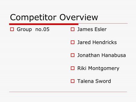 Competitor Overview  Group no.05  James Esler  Jared Hendricks  Jonathan Hanabusa  Riki Montgomery  Talena Sword.