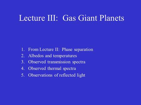Lecture III: Gas Giant Planets 1.From Lecture II: Phase separation 2.Albedos and temperatures 3.Observed transmission spectra 4.Observed thermal spectra.