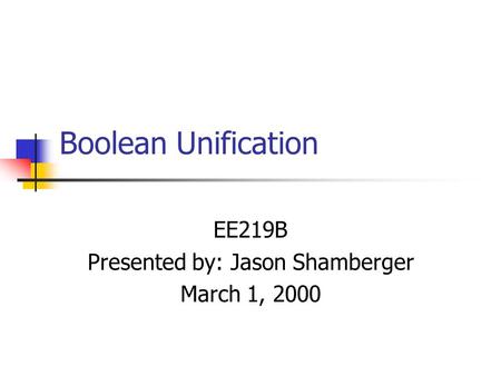 Boolean Unification EE219B Presented by: Jason Shamberger March 1, 2000.