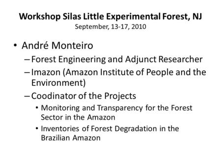 Workshop Silas Little Experimental Forest, NJ September, 13-17, 2010 André Monteiro – Forest Engineering and Adjunct Researcher – Imazon (Amazon Institute.