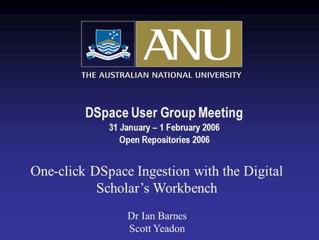 DSpace User Group Meeting 31 January – 1 February 2006 Open Repositories 2006 One-click DSpace Ingestion with the Digital Scholar’s Workbench Dr Ian Barnes.