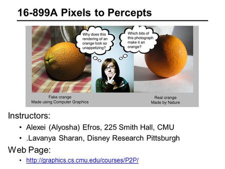 16-899A Pixels to Percepts Instructors: Alexei (Alyosha) Efros, 225 Smith Hall, CMU.Lavanya Sharan, Disney Research Pittsburgh Web Page: