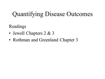 Quantifying Disease Outcomes Readings Jewell Chapters 2 & 3 Rothman and Greenland Chapter 3.
