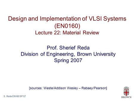 S. Reda EN160 SP’07 Design and Implementation of VLSI Systems (EN0160) Lecture 22: Material Review Prof. Sherief Reda Division of Engineering, Brown University.