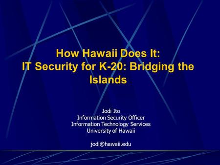 How Hawaii Does It: IT Security for K-20: Bridging the Islands Jodi Ito Information Security Officer Information Technology Services University of Hawaii.