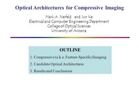 Optical Architectures for Compressive Imaging Mark A. Neifeld and Jun Ke Electrical and Computer Engineering Department College of Optical Sciences University.