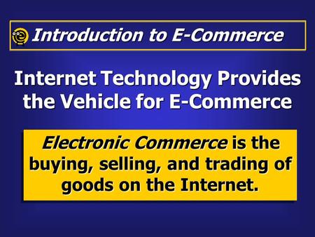 Introduction to E-Commerce Electronic Commerce is the buying, selling, and trading of goods on the Internet. Internet Technology Provides the Vehicle for.