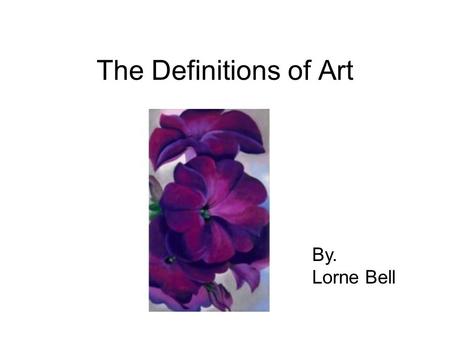 The Definitions of Art By. Lorne Bell. Back to the Basics There are 10 Basic Elements of Design Used when Creating an Art Piece.