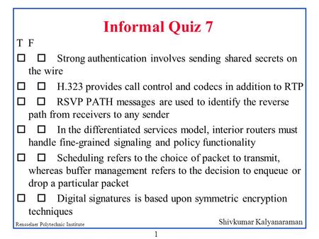 Shivkumar Kalyanaraman Rensselaer Polytechnic Institute 1 Informal Quiz 7 T F  Strong authentication involves sending shared secrets on the wire 