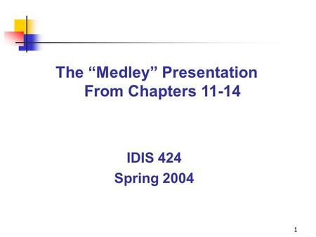1 The “Medley” Presentation From Chapters 11-14 IDIS 424 Spring 2004.