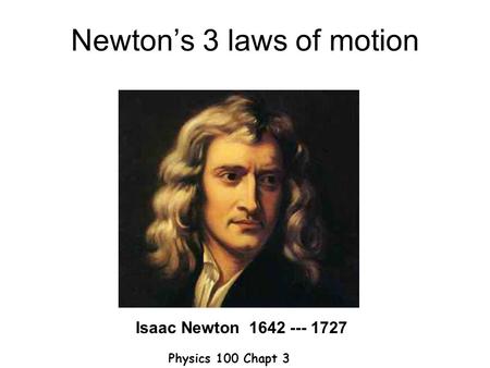 Newton’s 3 laws of motion Isaac Newton 1642 --- 1727 Physics 100 Chapt 3.