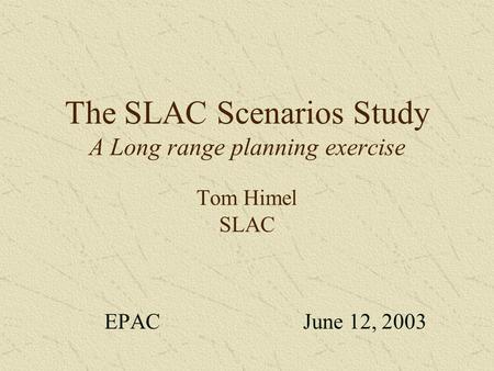 The SLAC Scenarios Study A Long range planning exercise Tom Himel SLAC EPAC June 12, 2003.