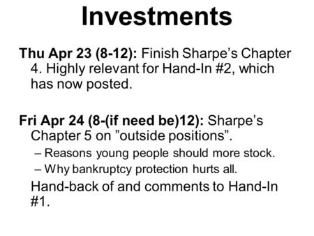 Investments Thu Apr 23 (8-12): Finish Sharpe’s Chapter 4. Highly relevant for Hand-In #2, which has now posted. Fri Apr 24 (8-(if need be)12): Sharpe’s.