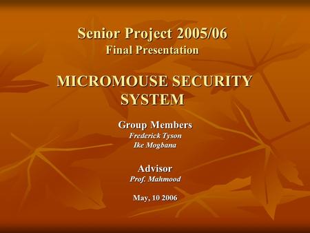 Group Members Frederick Tyson Ike Mogbana Advisor Prof. Mahmood May, 10 2006 Senior Project 2005/06 Final Presentation MICROMOUSE SECURITY SYSTEM.
