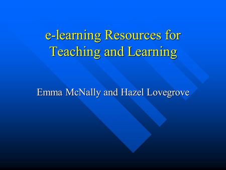 E-learning Resources for Teaching and Learning Emma McNally and Hazel Lovegrove.