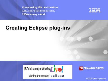 Presented by IBM developer Works ibm.com/developerworks/ 2006 January – April © 2006 IBM Corporation. Making the most of Creating Eclipse plug-ins.