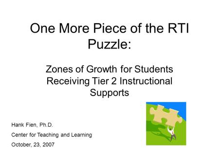 One More Piece of the RTI Puzzle: Zones of Growth for Students Receiving Tier 2 Instructional Supports Hank Fien, Ph.D. Center for Teaching and Learning.