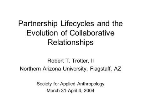 Partnership Lifecycles and the Evolution of Collaborative Relationships Robert T. Trotter, II Northern Arizona University, Flagstaff, AZ Society for Applied.