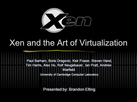 Xen and the Art of Virtualization Paul Barham, Boris Dragovic, Keir Fraser, Steven Hand, Tim Harris, Alex Ho, Rolf Neugebauer, Ian Pratt, Andrew Warfield.