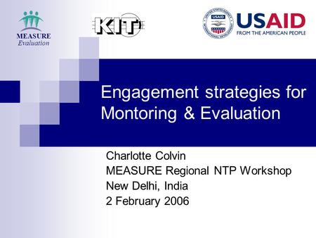 Engagement strategies for Montoring & Evaluation Charlotte Colvin MEASURE Regional NTP Workshop New Delhi, India 2 February 2006 MEASURE Evaluation.
