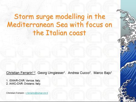 Storm surge modelling in the Mediterranean Sea with focus on the Italian coast Christian Ferrarin 1.2. Georg Umgiesser 1. Andrea Cucco 2. Marco Bajo 1.