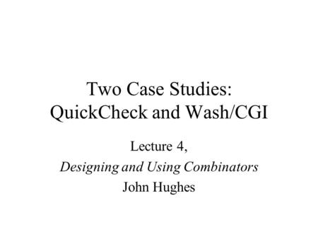 Two Case Studies: QuickCheck and Wash/CGI Lecture 4, Designing and Using Combinators John Hughes.