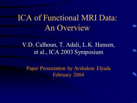 ICA of Functional MRI Data: An Overview V.D. Calhoun, T. Adali, L.K. Hansen, et al., ICA 2003 Symposium Paper Presentation by Avshalom Elyada February.